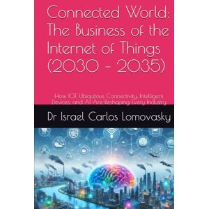 Lomovasky, Dr Israel Carlos Connected World: The Business of the Internet of Things (2030 – 2035): How IOT, Ubiquitous Connectivity, Intelligent Devices, and AI Are Reshaping ... Series: Navigating the Innovations of 2035) Lomovasky, Dr Israel Carlos Connected World: The Business of the Internet of Things (2030 – 2035): How IOT, Ubiquitous Connectivity, Intelligent Devices, and AI Are Reshaping ... Series: Navigating the Innovations of 2035)