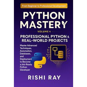 Ray, Rishi Python Mastery Series: Volume 4 – Professional Python & Real-World Projects: Master Advanced Python Techniques, Automation, Databases, AI Integration, ... From Beginner to Professional Development) Ray, Rishi Python Mastery Series: Volume 4 – Professional Python & Real-World Projects: Master Advanced Python Techniques, Automation, Databases, AI Integration, ... From Beginner to Professional Development)