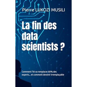 LUKOZI MUSILI, Mr Pierre La fin des data scientists ?: Comment l’IA va remplacer 80% des experts… et comment devenir irremplaçable LUKOZI MUSILI, Mr Pierre La fin des data scientists ?: Comment l’IA va remplacer 80% des experts… et comment devenir irremplaçable