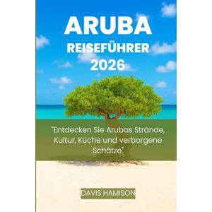 HAMISON, DAVIS ARUBA REISEFÜHRER 2026: "Entdecken Sie Arubas Strände, Kultur, Küche und verborgene Schätze HAMISON, DAVIS ARUBA REISEFÜHRER 2026: "Entdecken Sie Arubas Strände, Kultur, Küche und verborgene Schätze