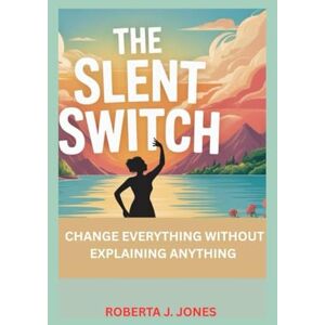 JONES, ROBERTA J THE SILENT SWITCH: CHANGE EVERYTHING WITHOUT EXPLAINING ANYTHING JONES, ROBERTA J THE SILENT SWITCH: CHANGE EVERYTHING WITHOUT EXPLAINING ANYTHING