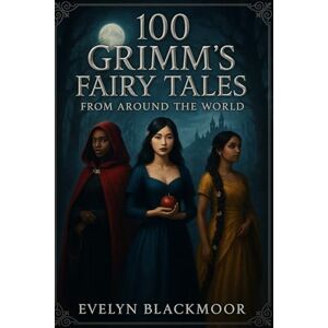 Blackmoor, Evelyn 100 Grimm's Fairy Tales From Around the World: A Dark and Diverse Collection of Global Retellings (The Rosebud Books) Blackmoor, Evelyn 100 Grimm's Fairy Tales From Around the World: A Dark and Diverse Collection of Global Retellings (The Rosebud Books)