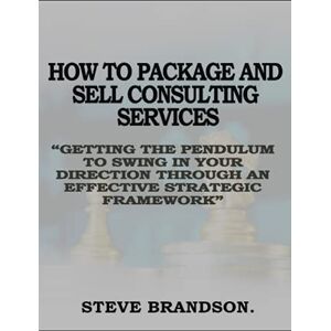 BRANDSON, STEVE HOW TO PACKAGE AND SELL CONSULTING SERVICES: “Getting The Pendulum to Swing in Your Direction Through An Effective Strategic Framework” BRANDSON, STEVE HOW TO PACKAGE AND SELL CONSULTING SERVICES: “Getting The Pendulum to Swing in Your Direction Through An Effective Strategic Framework”