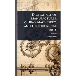 Dodd, George Dictionary of Manufactures, Mining, Machinery, and the Industrial Arts Dodd, George Dictionary of Manufactures, Mining, Machinery, and the Industrial Arts
