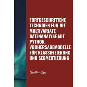 Perez FORTGESCHRITTENE TECHNIKEN FÜR DIE MULTIVARIATE DATENANALYSE MIT PYTHON. VORHERSAGEMODELLE FÜR KLASSIFIZIERUNG UND SEGMENTIERUNG Perez FORTGESCHRITTENE TECHNIKEN FÜR DIE MULTIVARIATE DATENANALYSE MIT PYTHON. VORHERSAGEMODELLE FÜR KLASSIFIZIERUNG UND SEGMENTIERUNG