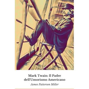 Patterson Miller, James Mark Twain: Il Padre dell'Umorismo Americano: Un viaggio attraverso la vita straordinaria dell'autore che ha rivoluzionato la letteratura mondiale Patterson Miller, James Mark Twain: Il Padre dell'Umorismo Americano: Un viaggio attraverso la vita straordinaria dell'autore che ha rivoluzionato la letteratura mondiale