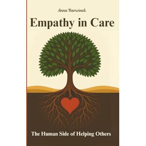 Barwinek, Anna Empathy in Care: The Human Side of Helping Others: Stories and Strategies for Bringing Dignity, Connection, Trust, and Heart Back to Care Barwinek, Anna Empathy in Care: The Human Side of Helping Others: Stories and Strategies for Bringing Dignity, Connection, Trust, and Heart Back to Care