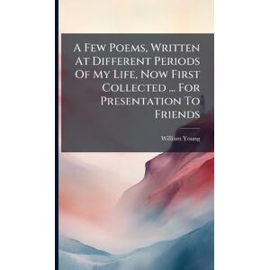 A Few Poems, Written At Different Periods Of My Life, Now First Collected ... For Presentation To Friends A Few Poems, Written At Different Periods Of My Life, Now First Collected ... For Presentation To Friends