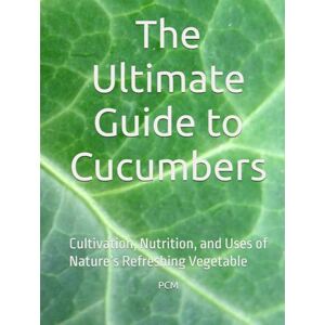 M, Mr. P C The Ultimate Guide to Cucumbers: Cultivation, Nutrition, and Uses of Nature’s Refreshing Vegetable M, Mr. P C The Ultimate Guide to Cucumbers: Cultivation, Nutrition, and Uses of Nature’s Refreshing Vegetable