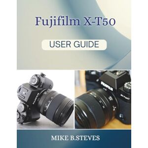 STEVES, MIKE B. Fujifilm X-T50 User Guide STEVES, MIKE B. Fujifilm X-T50 User Guide