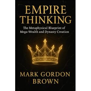 Brown, Mark Gordon EMPIRE THINKING The Metaphysical Blueprint of Mega-Wealth and Dynasty Creation Brown, Mark Gordon EMPIRE THINKING The Metaphysical Blueprint of Mega-Wealth and Dynasty Creation