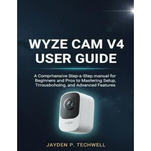 Techwell, Jayden P. WYZE CAM V4 USER GUIDE: A Comprehensive Step-by-Step manual for Beginners and Pros to Mastering Setup, Troubleshooting, and Advanced Features Techwell, Jayden P. WYZE CAM V4 USER GUIDE: A Comprehensive Step-by-Step manual for Beginners and Pros to Mastering Setup, Troubleshooting, and Advanced Features