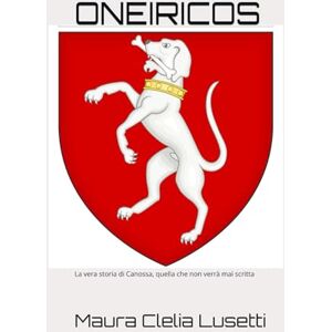 Lusetti, Maura Clelia ONEIRICOS: La vera storia di Canossa, quella che non verrà mai scritta Lusetti, Maura Clelia ONEIRICOS: La vera storia di Canossa, quella che non verrà mai scritta