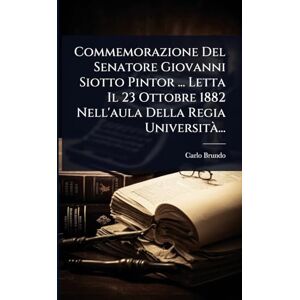 Brundo, Carlo Commemorazione Del Senatore Giovanni Siotto Pintor ... Letta Il 23 Ottobre 1882 Nell'aula Della Regia Università ... Brundo, Carlo Commemorazione Del Senatore Giovanni Siotto Pintor ... Letta Il 23 Ottobre 1882 Nell'aula Della Regia Università ...