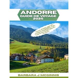 McGinnis, Barbara J. Andorre Guide de Voyage 2025: Secrets d’initiés pour des aventures inoubliables et des expériences locales dans les Pyrénées McGinnis, Barbara J. Andorre Guide de Voyage 2025: Secrets d’initiés pour des aventures inoubliables et des expériences locales dans les Pyrénées