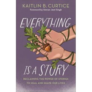 Kaitlin B. Curtice Everything Is a Story: Reclaiming the Power of Stories to Heal and Shape Our Lives Kaitlin B. Curtice Everything Is a Story: Reclaiming the Power of Stories to Heal and Shape Our Lives