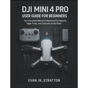 JK. Stratton, Evan DIJI Mini 4 Pro User Guide for Beginners: Your Complete Manual to Mastering Pro Features, Flight Tricks, and Cinematic Aerial Shots JK. Stratton, Evan DIJI Mini 4 Pro User Guide for Beginners: Your Complete Manual to Mastering Pro Features, Flight Tricks, and Cinematic Aerial Shots