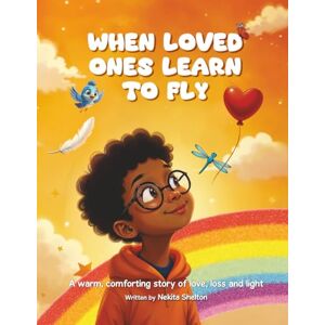Shelton, Nekita When Loved Ones Learn to Fly: A warm comforting story of love, loss and light Shelton, Nekita When Loved Ones Learn to Fly: A warm comforting story of love, loss and light