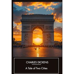 Dickens, Charles A Tale of Two Cities: A Classic Tale of Revolution and Redemption in the Guillotine’s Shadow Dickens, Charles A Tale of Two Cities: A Classic Tale of Revolution and Redemption in the Guillotine’s Shadow
