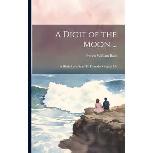 Bain, Francis William A Digit of the Moon ...: A Hindu Love Story Tr. From the Original Ms Bain, Francis William A Digit of the Moon ...: A Hindu Love Story Tr. From the Original Ms
