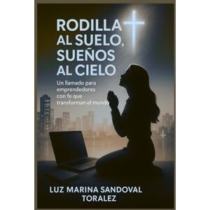 Marina Rodillas al Suelo, Sueños al Cielo: Un llamado para emprendedores con fe que transforman el mundo Marina Rodillas al Suelo, Sueños al Cielo: Un llamado para emprendedores con fe que transforman el mundo