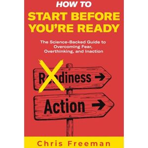 Freeman, Chris How to Start Before You’re Ready: The Science-Backed Guide to Overcoming Fear, Overthinking, and Inaction Freeman, Chris How to Start Before You’re Ready: The Science-Backed Guide to Overcoming Fear, Overthinking, and Inaction
