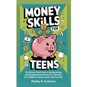 Anthonio, Shelley B MONEY SKILLS FOR TEENS: The Ultimate Teen's Guide to Earning, Saving, and Managing Money Beyond Your Allowance for Confidence, Freedom, and the Life You Want Anthonio, Shelley B MONEY SKILLS FOR TEENS: The Ultimate Teen's Guide to Earning, Saving, and Managing Money Beyond Your Allowance for Confidence, Freedom, and the Life You Want