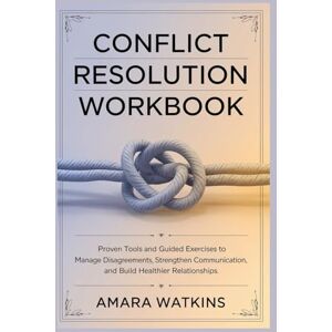 Watkins, Amara Conflict Resolution Workbook: Proven Tools and Guided Exercises to Manage Disagreements, Strengthen Communication, and Build Healthier Relationships Watkins, Amara Conflict Resolution Workbook: Proven Tools and Guided Exercises to Manage Disagreements, Strengthen Communication, and Build Healthier Relationships