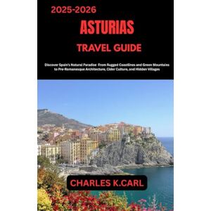 CARL, CHARLES K. ASTURIAS TRAVEL GUIDE: Discover Spain’s Natural Paradise from Rugged Coastlines and Green Mountains to Pre-Romanesque Architecture, Cider Culture, and Hidden Villages CARL, CHARLES K. ASTURIAS TRAVEL GUIDE: Discover Spain’s Natural Paradise from Rugged Coastlines and Green Mountains to Pre-Romanesque Architecture, Cider Culture, and Hidden Villages