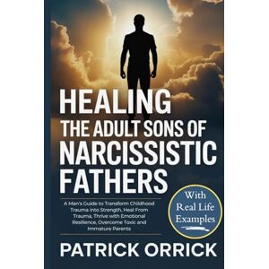 Orrick, Patrick Healing the Adult Sons of Narcissistic Fathers: A Man's Guide to Transform Childhood Trauma into Strength, Heal From Trauma, Thrive with Emotional Resilience, Overcome Toxic and Immature Parents Orrick, Patrick Healing the Adult Sons of Narcissistic Fathers: A Man's Guide to Transform Childhood Trauma into Strength, Heal From Trauma, Thrive with Emotional Resilience, Overcome Toxic and Immature Parents