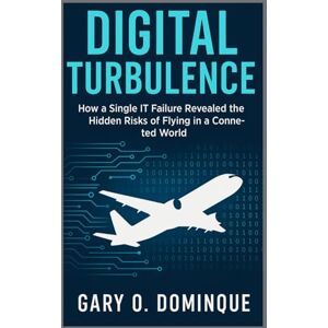 Dominque, Gary O. Digital Turbulance: How a Single IT Failure Revealed the Hidden Risks of Flying in a Connected World Dominque, Gary O. Digital Turbulance: How a Single IT Failure Revealed the Hidden Risks of Flying in a Connected World
