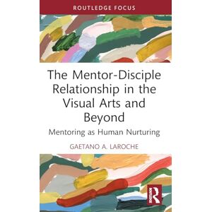 A. LaRoche, Gaetano The Mentor-Disciple Relationship in the Visual Arts and Beyond: Mentoring as Human Nurturing (Routledge Research in Arts Education) A. LaRoche, Gaetano The Mentor-Disciple Relationship in the Visual Arts and Beyond: Mentoring as Human Nurturing (Routledge Research in Arts Education)