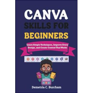 Burcham, Demetria C. CANVA SKILLS FOR BEGINNERS: Learn Simple Techniques, Improve Every Design, and Create Content That Works Burcham, Demetria C. CANVA SKILLS FOR BEGINNERS: Learn Simple Techniques, Improve Every Design, and Create Content That Works
