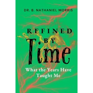 Morris, Dr. B Nathaniel Refined By Time: What The Years Have Taught Me Morris, Dr. B Nathaniel Refined By Time: What The Years Have Taught Me