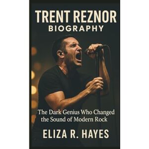 R. Hayes, Eliza TRENT REZNOR BIOGRAPHY: The Dark Genius Who Changed the Sound of Modern Rock R. Hayes, Eliza TRENT REZNOR BIOGRAPHY: The Dark Genius Who Changed the Sound of Modern Rock