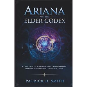 Smith, Patrick H. Ariana and the Elder Codex Game Guide: The Complete Walkthrough, Combat Mastery, Lore Secrets, and 100% Completion Guide Smith, Patrick H. Ariana and the Elder Codex Game Guide: The Complete Walkthrough, Combat Mastery, Lore Secrets, and 100% Completion Guide