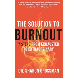 Grossman, Dr Sharon The Solution to Burnout: 7 steps from exhausted to extraordinary Grossman, Dr Sharon The Solution to Burnout: 7 steps from exhausted to extraordinary