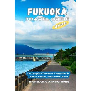 J. McGinnis, Barbara Fukuoka Travel Guide: The Complete Traveler’s Companion to Culture, Cuisine, and Coastal Charm J. McGinnis, Barbara Fukuoka Travel Guide: The Complete Traveler’s Companion to Culture, Cuisine, and Coastal Charm