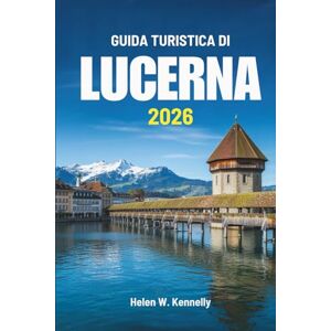 Kennelly, Helen W. GUIDA TURISTICA DI LUCERNA 2026: Alla scoperta della bellezza silenziosa e della cultura in Svizzera Kennelly, Helen W. GUIDA TURISTICA DI LUCERNA 2026: Alla scoperta della bellezza silenziosa e della cultura in Svizzera