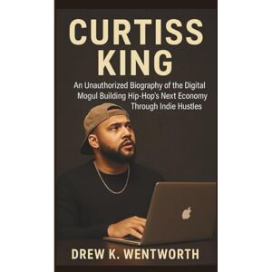 K. Wentworth, Drew CURTISS KING: An Unauthorized Biography of the Digital Mogul Building Hip‑Hop’s Next Economy Through Indie Hustles K. Wentworth, Drew CURTISS KING: An Unauthorized Biography of the Digital Mogul Building Hip‑Hop’s Next Economy Through Indie Hustles