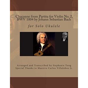 Yung, Stephanie Chaconne from Partita for Violin No. 2, BWV 1004 by Johann Sebastian Bach: for Solo Ukulele Arranged and Transcribed by Stephanie Yung Yung, Stephanie Chaconne from Partita for Violin No. 2, BWV 1004 by Johann Sebastian Bach: for Solo Ukulele Arranged and Transcribed by Stephanie Yung