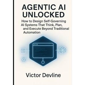Devline, Victor Agentic AI Unlocked: How to Design Self-Governing AI Systems That Think, Plan, and Execute Beyond Traditional Automation Devline, Victor Agentic AI Unlocked: How to Design Self-Governing AI Systems That Think, Plan, and Execute Beyond Traditional Automation
