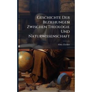 Zöckler, Otto Geschichte Der Beziehungen Zwischen Theologie Und Naturwissenschaft Zöckler, Otto Geschichte Der Beziehungen Zwischen Theologie Und Naturwissenschaft