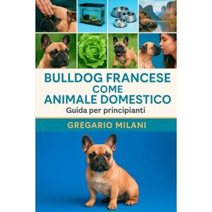 MILANI, GREGARIO BULLDOG FRANCESE COME ANIMALE DOMESTICO: UNA GUIDA COMPLETA ALLA LORO CURA, ALIMENTAZIONE, HABITAT, COMPORTAMENTO, PROPRIETÀ E CIÒ CHE DEVI SAPERE MILANI, GREGARIO BULLDOG FRANCESE COME ANIMALE DOMESTICO: UNA GUIDA COMPLETA ALLA LORO CURA, ALIMENTAZIONE, HABITAT, COMPORTAMENTO, PROPRIETÀ E CIÒ CHE DEVI SAPERE