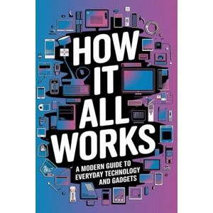 Jenkins, Anna How It All Works: A Modern Guide to Everyday Technology and Gadgets Jenkins, Anna How It All Works: A Modern Guide to Everyday Technology and Gadgets