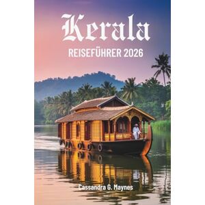 Maynes, Cassandra G. Kerala REISEFÜHRER 2026: Reisen durch Natur und Kultur im südlichen Bundesstaat Indiens Maynes, Cassandra G. Kerala REISEFÜHRER 2026: Reisen durch Natur und Kultur im südlichen Bundesstaat Indiens
