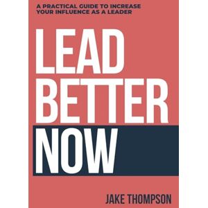Thompson, Jake Lead Better Now: A Practical Guide to Increase Your Influence as a Leader Thompson, Jake Lead Better Now: A Practical Guide to Increase Your Influence as a Leader