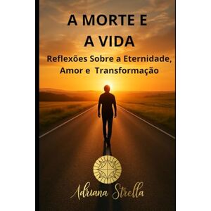 Strella, Adriana A MORTE E A VIDA: Reflexões Sobre a Eternidade, Amor e Transformação (Consciência e Evolução) Strella, Adriana A MORTE E A VIDA: Reflexões Sobre a Eternidade, Amor e Transformação (Consciência e Evolução)