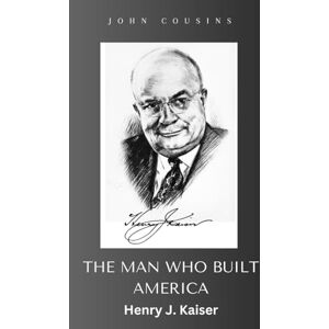 Cousins, John The Man Who Built America: Henry J. Kaiser Cousins, John The Man Who Built America: Henry J. Kaiser
