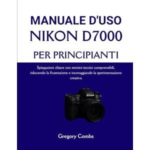 Combs, Gregory MANUALE D'USO NIKON D7000 PER PRINCIPIANTI: Spiegazioni chiare con termini tecnici comprensibili, riducendo la frustrazione e incoraggiando la sperimentazione creativa Combs, Gregory MANUALE D'USO NIKON D7000 PER PRINCIPIANTI: Spiegazioni chiare con termini tecnici comprensibili, riducendo la frustrazione e incoraggiando la sperimentazione creativa